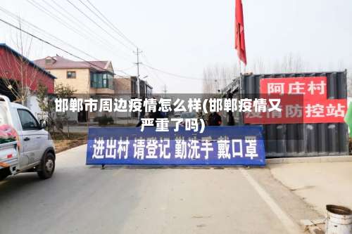 邯郸市周边疫情怎么样(邯郸疫情又严重了吗)-第1张图片
