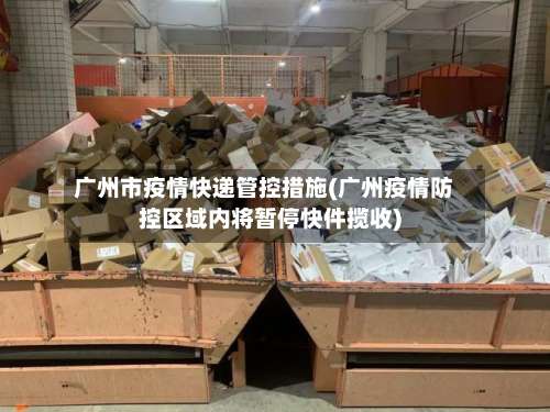 广州市疫情快递管控措施(广州疫情防控区域内将暂停快件揽收)-第1张图片