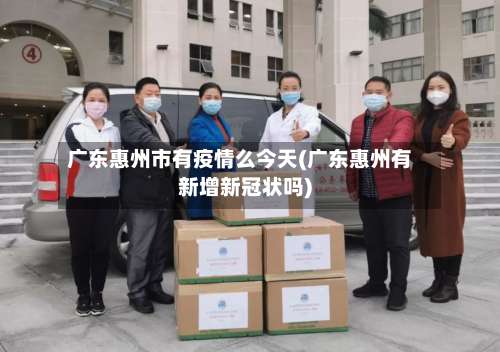 广东惠州市有疫情么今天(广东惠州有新增新冠状吗)-第3张图片
