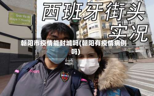 朝阳市疫情能封城吗(朝阳有疫情病例吗)-第2张图片