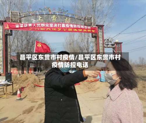昌平区东贯市村疫情/昌平区东贯市村疫情防控电话-第1张图片