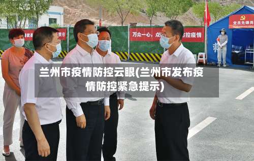 兰州市疫情防控云眼(兰州市发布疫情防控紧急提示)-第3张图片