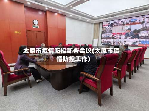 太原市疫情防控部署会议(太原市疫情防控工作)-第3张图片