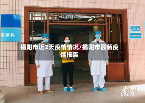 揭阳市近2天疫情情况/揭阳市最新疫情报告-第1张图片