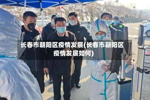 长春市朝阳区疫情发展(长春市朝阳区疫情发展如何)-第1张图片