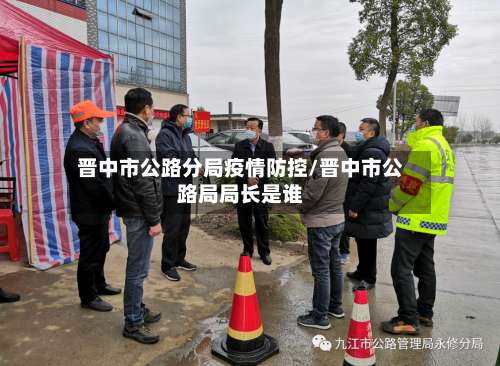 晋中市公路分局疫情防控/晋中市公路局局长是谁-第1张图片