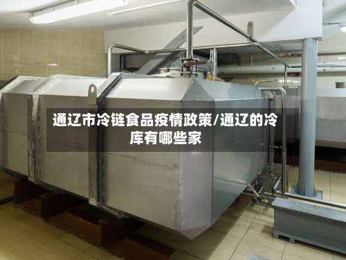 通辽市冷链食品疫情政策/通辽的冷库有哪些家-第1张图片
