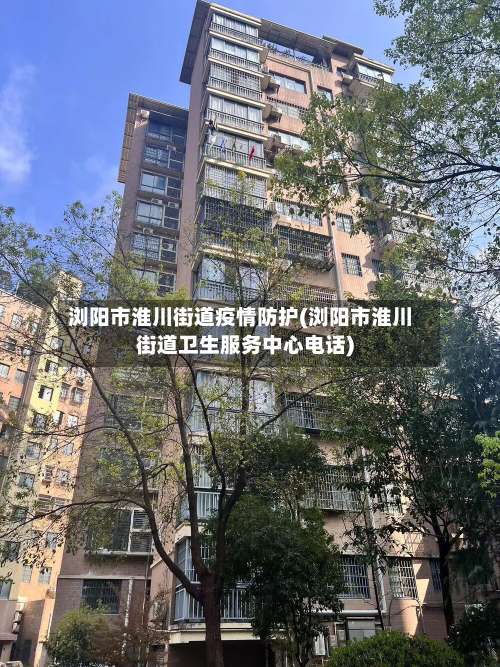 浏阳市淮川街道疫情防护(浏阳市淮川街道卫生服务中心电话)-第1张图片