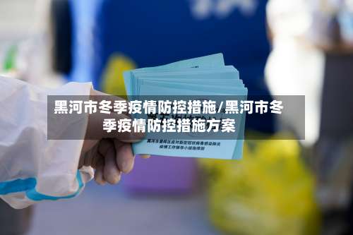 黑河市冬季疫情防控措施/黑河市冬季疫情防控措施方案-第1张图片