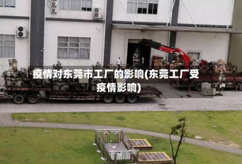 疫情对东莞市工厂的影响(东莞工厂受疫情影响)-第3张图片