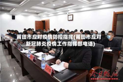 莆田市应对疫情防控指挥(莆田市应对新冠肺炎疫情工作指挥部电话)-第3张图片
