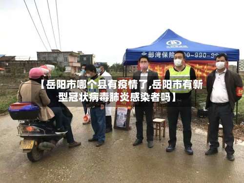 【岳阳市哪个县有疫情了,岳阳市有新型冠状病毒肺炎感染者吗】-第1张图片