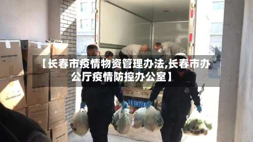 【长春市疫情物资管理办法,长春市办公厅疫情防控办公室】-第1张图片