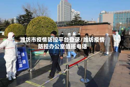 潍坊市疫情防控平台登录/潍坊疫情防控办公室值班电话-第3张图片
