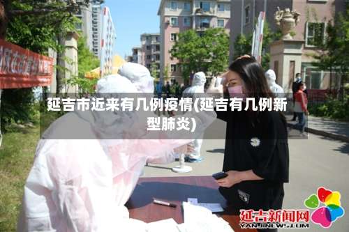 延吉市近来有几例疫情(延吉有几例新型肺炎)-第3张图片