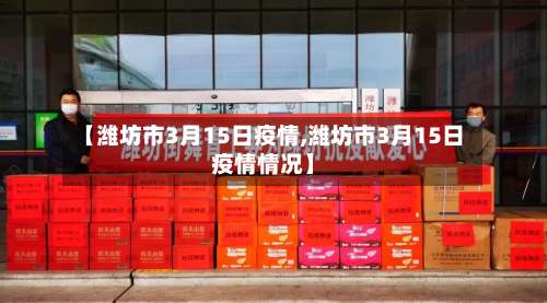 【潍坊市3月15日疫情,潍坊市3月15日疫情情况】-第1张图片