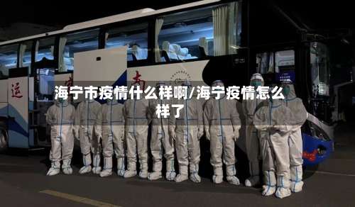 海宁市疫情什么样啊/海宁疫情怎么样了-第1张图片