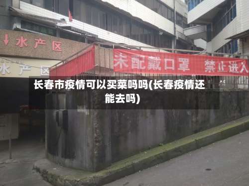 长春市疫情可以买菜吗吗(长春疫情还能去吗)-第1张图片