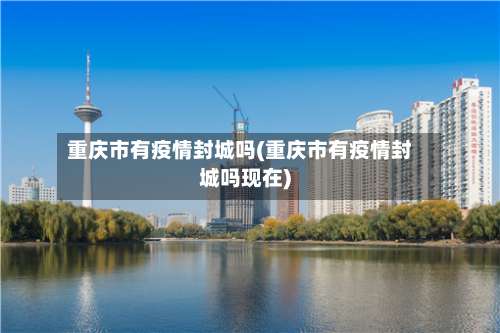 重庆市有疫情封城吗(重庆市有疫情封城吗现在)-第2张图片