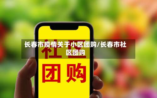 长春市疫情关于小区团购/长春市社区团购-第1张图片