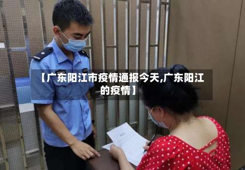 【广东阳江市疫情通报今天,广东阳江的疫情】-第1张图片