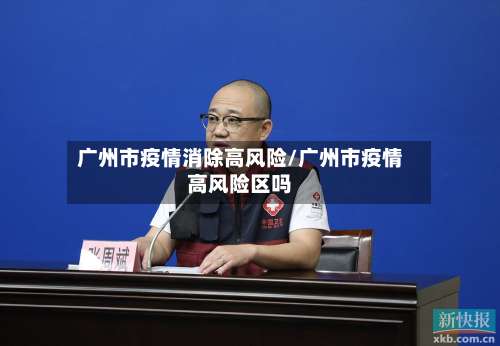广州市疫情消除高风险/广州市疫情高风险区吗-第1张图片