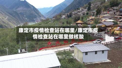 康定市疫情检查站在哪里/康定市疫情检查站在哪里做核酸-第3张图片