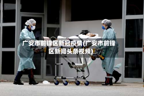 广安市前锋区新冠疫情(广安市前锋区新闻头条视频)-第2张图片