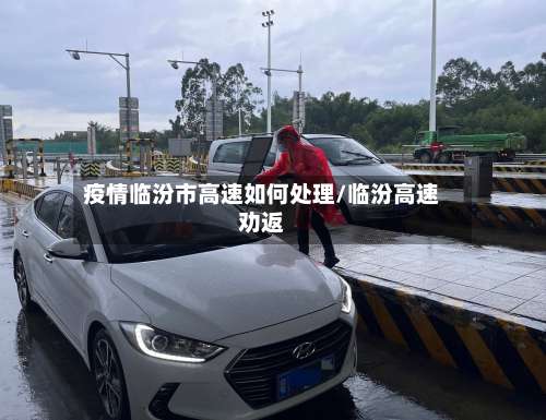 疫情临汾市高速如何处理/临汾高速劝返-第1张图片