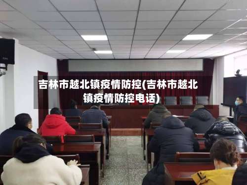 吉林市越北镇疫情防控(吉林市越北镇疫情防控电话)-第1张图片