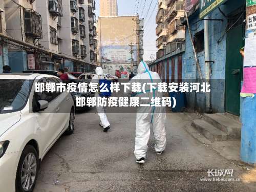 邯郸市疫情怎么样下载(下载安装河北邯郸防疫健康二维码)-第2张图片