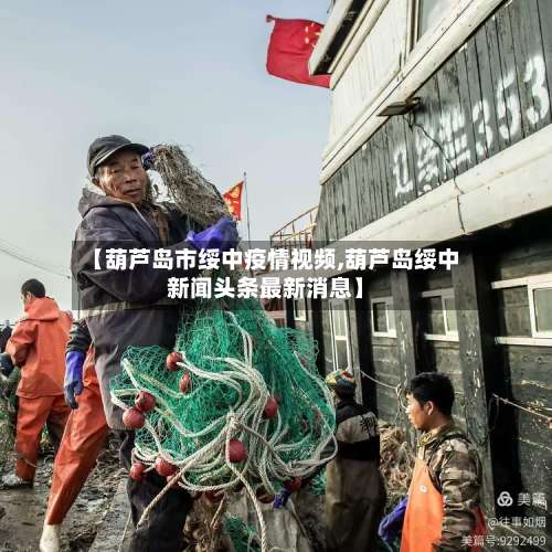 【葫芦岛市绥中疫情视频,葫芦岛绥中新闻头条最新消息】-第1张图片