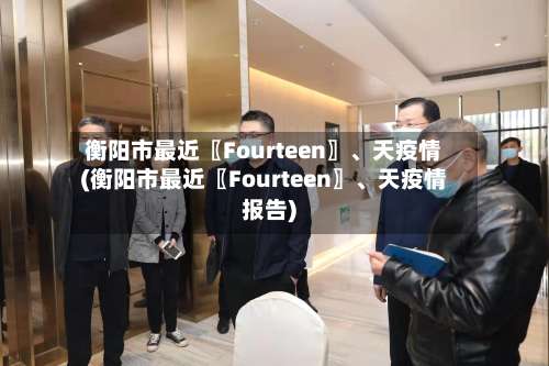 衡阳市最近〖Fourteen〗	、天疫情(衡阳市最近〖Fourteen〗、天疫情报告)-第1张图片