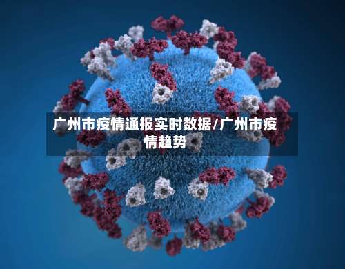 广州市疫情通报实时数据/广州市疫情趋势-第1张图片