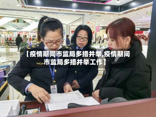 【疫情期间市监局多措并举,疫情期间市监局多措并举工作】-第1张图片