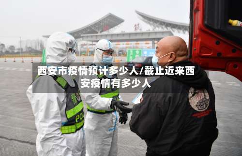 西安市疫情预计多少人/截止近来西安疫情有多少人-第1张图片