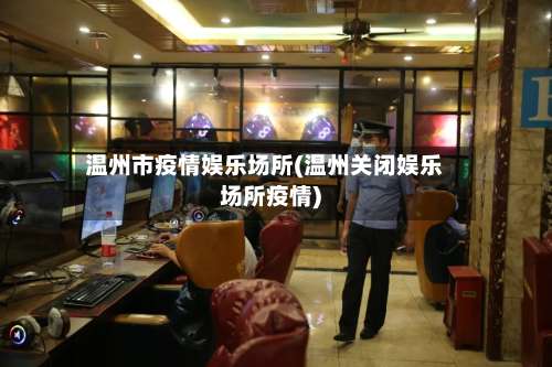 温州市疫情娱乐场所(温州关闭娱乐场所疫情)-第2张图片