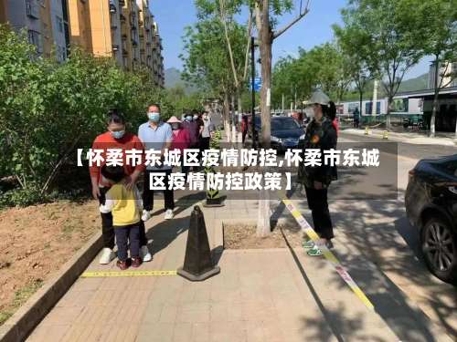 【怀柔市东城区疫情防控,怀柔市东城区疫情防控政策】-第1张图片