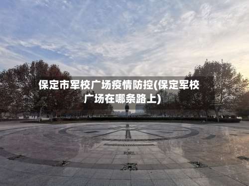 保定市军校广场疫情防控(保定军校广场在哪条路上)-第2张图片