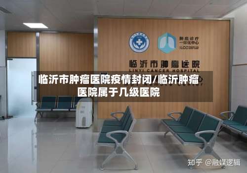 临沂市肿瘤医院疫情封闭/临沂肿瘤医院属于几级医院-第1张图片
