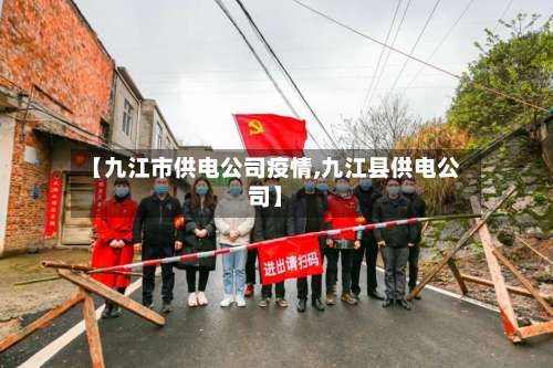 【九江市供电公司疫情,九江县供电公司】-第2张图片