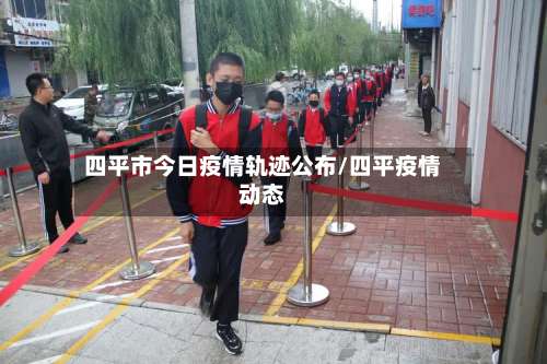 四平市今日疫情轨迹公布/四平疫情动态-第1张图片