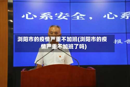 浏阳市的疫情严重不加班(浏阳市的疫情严重不加班了吗)-第1张图片