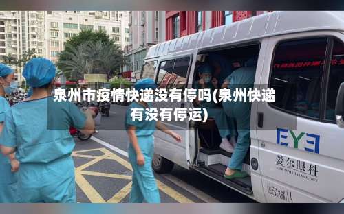 泉州市疫情快递没有停吗(泉州快递有没有停运)-第2张图片