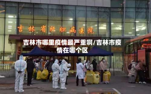吉林市哪里疫情最严重啊/吉林市疫情在哪个区-第1张图片