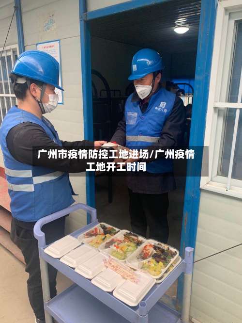 广州市疫情防控工地进场/广州疫情工地开工时间-第1张图片