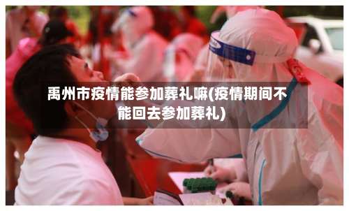 禹州市疫情能参加葬礼嘛(疫情期间不能回去参加葬礼)-第2张图片